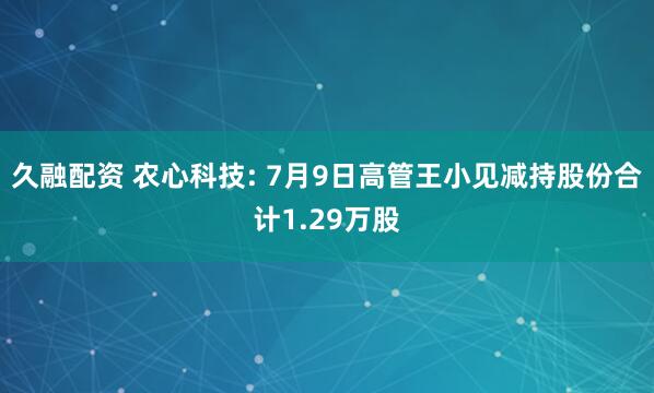 久融配资 农心科技: 7月9日高管王小见减持股份合计1.29万股