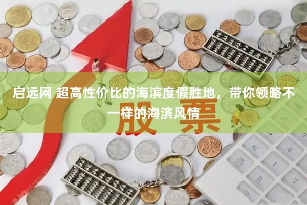 启远网 超高性价比的海滨度假胜地，带你领略不一样的海滨风情