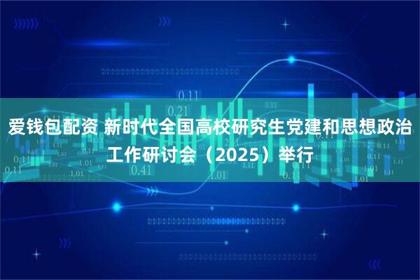 爱钱包配资 新时代全国高校研究生党建和思想政治工作研讨会（2025）举行