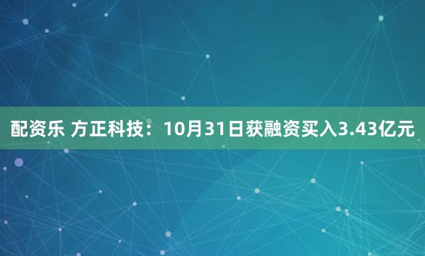 配资乐 方正科技：10月31日获融资买入3.43亿元