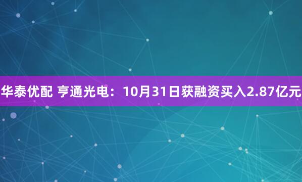 华泰优配 亨通光电：10月31日获融资买入2.87亿元