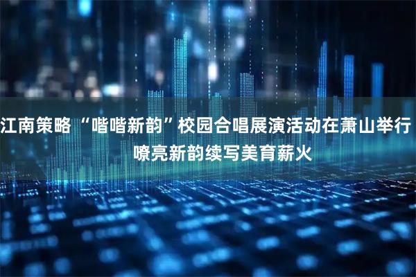 江南策略 “喈喈新韵”校园合唱展演活动在萧山举行       嘹亮新韵续写美育薪火