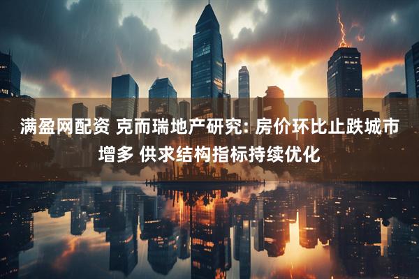 满盈网配资 克而瑞地产研究: 房价环比止跌城市增多 供求结构指标持续优化