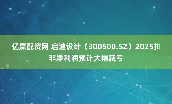亿赢配资网 启迪设计（300500.SZ）2025扣非净利润预计大幅减亏