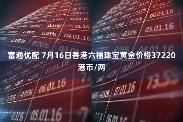 富通优配 7月16日香港六福珠宝黄金价格37220港币/两