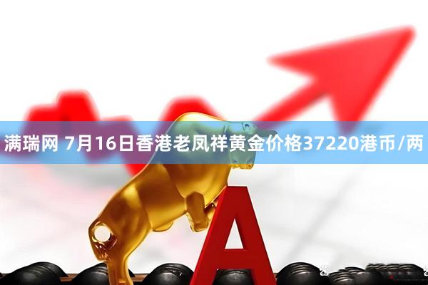满瑞网 7月16日香港老凤祥黄金价格37220港币/两