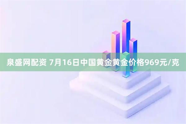 泉盛网配资 7月16日中国黄金黄金价格969元/克