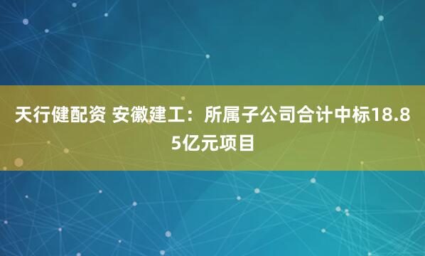 天行健配资 安徽建工：所属子公司合计中标18.85亿元项目