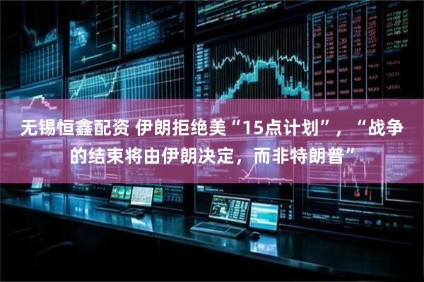 无锡恒鑫配资 伊朗拒绝美“15点计划”，“战争的结束将由伊朗决定，而非特朗普”
