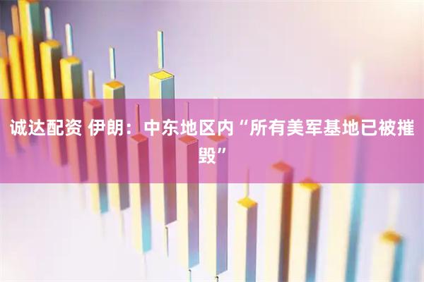 诚达配资 伊朗：中东地区内“所有美军基地已被摧毁”