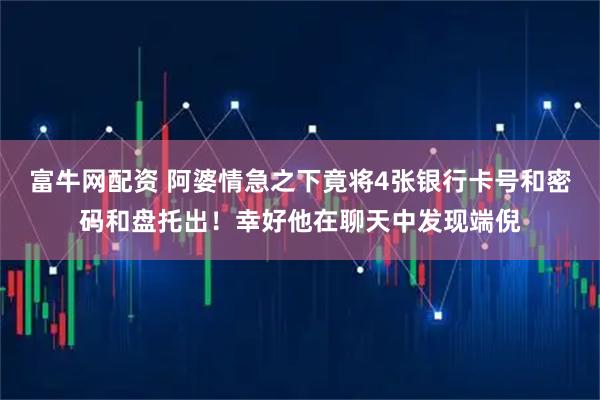 富牛网配资 阿婆情急之下竟将4张银行卡号和密码和盘托出！幸好他在聊天中发现端倪