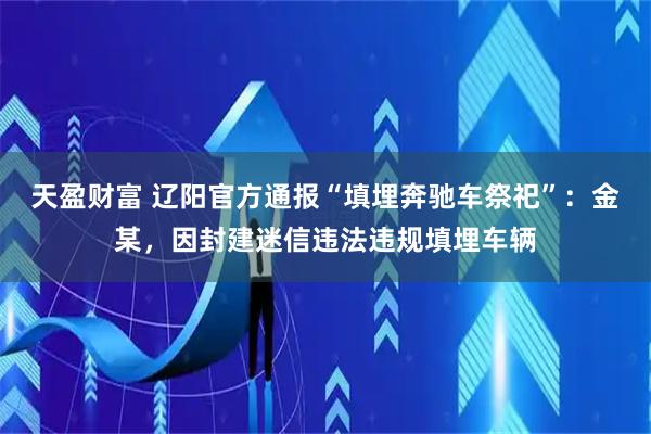 天盈财富 辽阳官方通报“填埋奔驰车祭祀”：金某，因封建迷信违法违规填埋车辆