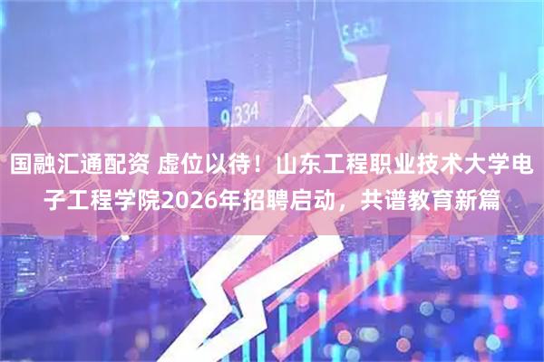 国融汇通配资 虚位以待！山东工程职业技术大学电子工程学院2026年招聘启动，共谱教育新篇
