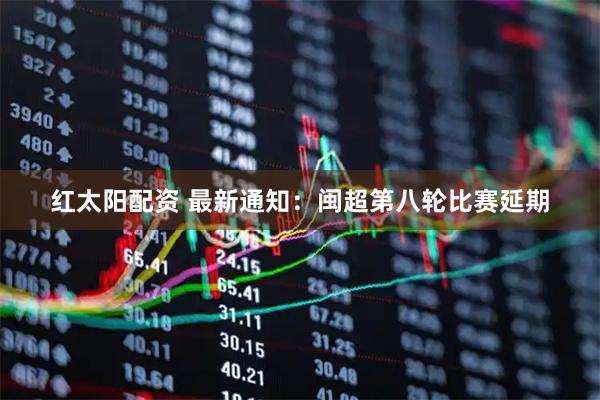 红太阳配资 最新通知：闽超第八轮比赛延期